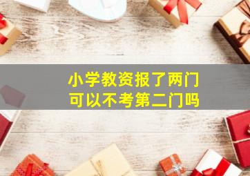 小学教资报了两门 可以不考第二门吗